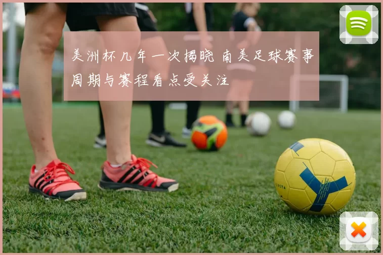 美洲杯几年一次揭晓 南美足球赛事周期与赛程看点受关注