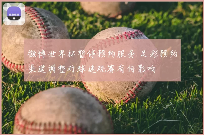 微博世界杯暂停预约服务 足彩预约渠道调整对球迷观赛有何影响