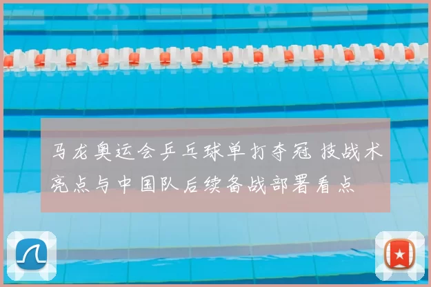 马龙奥运会乒乓球单打夺冠 技战术亮点与中国队后续备战部署看点