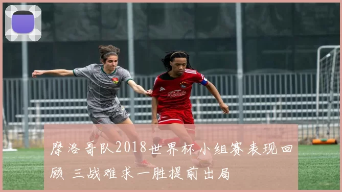 摩洛哥队2018世界杯小组赛表现回顾 三战难求一胜提前出局