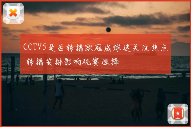CCTV5是否转播欧冠成球迷关注焦点 转播安排影响观赛选择
