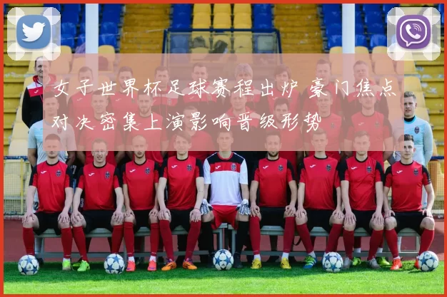 女子世界杯足球赛程出炉 豪门焦点对决密集上演影响晋级形势