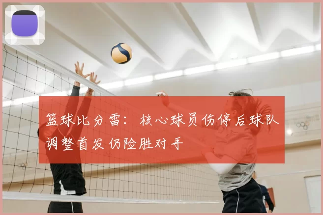 篮球比分雷:核心球员伤停后球队调整首发仍险胜对手